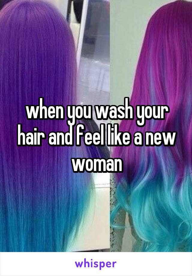 when you wash your hair and feel like a new woman