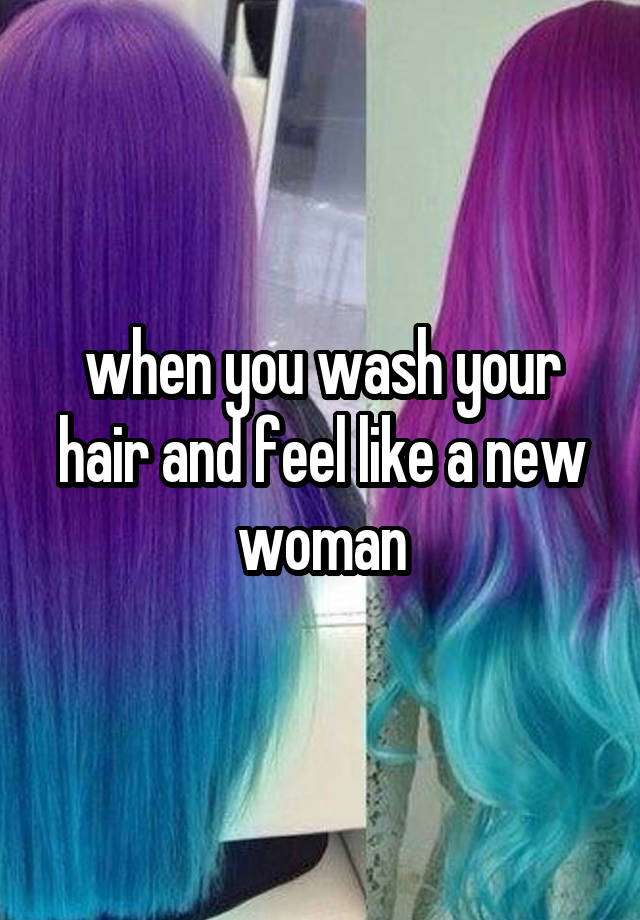 when you wash your hair and feel like a new woman