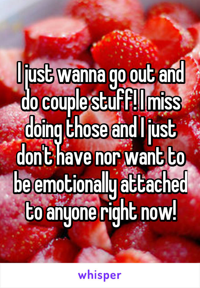 I just wanna go out and do couple stuff! I miss doing those and I just don't have nor want to be emotionally attached to anyone right now!