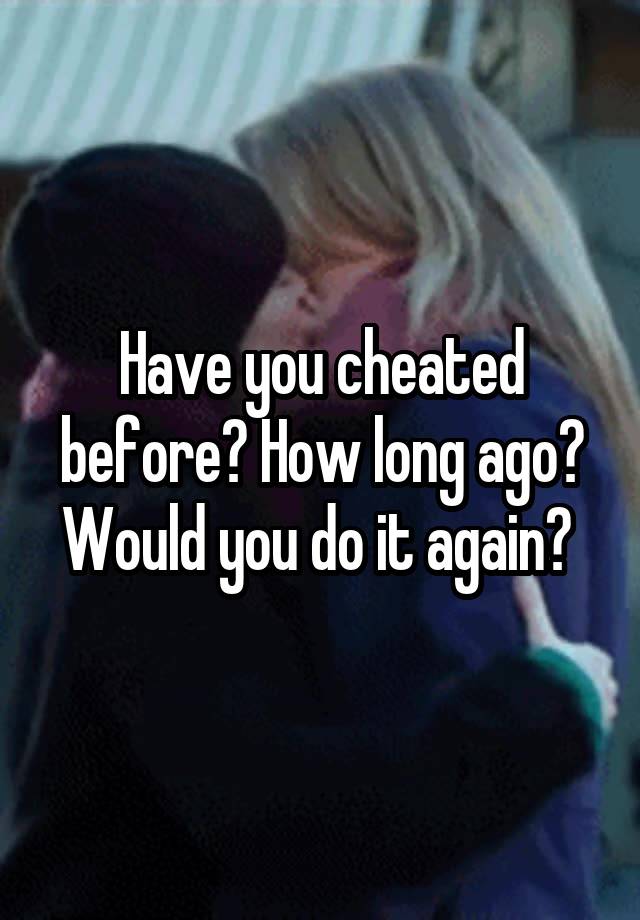 Have you cheated before? How long ago? Would you do it again? 