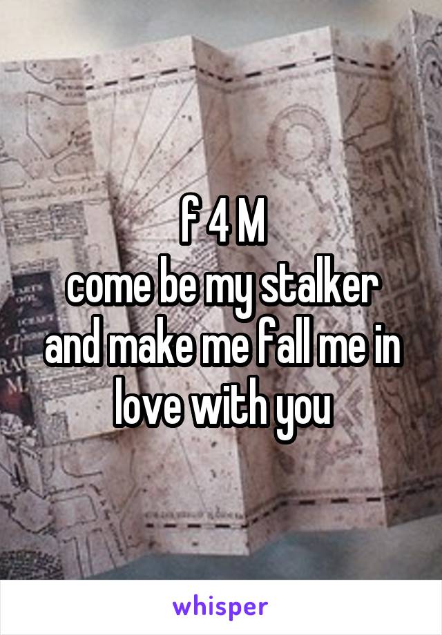 f 4 M
come be my stalker and make me fall me in love with you