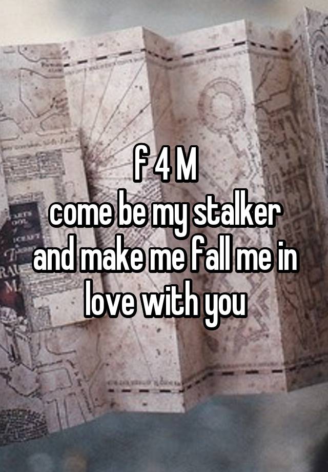 f 4 M
come be my stalker and make me fall me in love with you