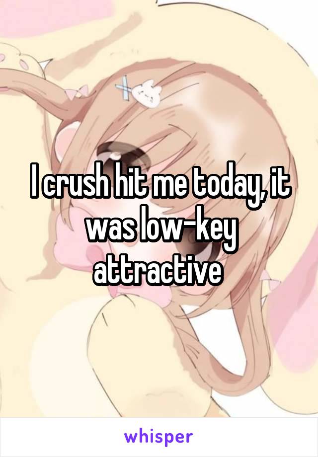 I crush hit me today, it was low-key attractive 