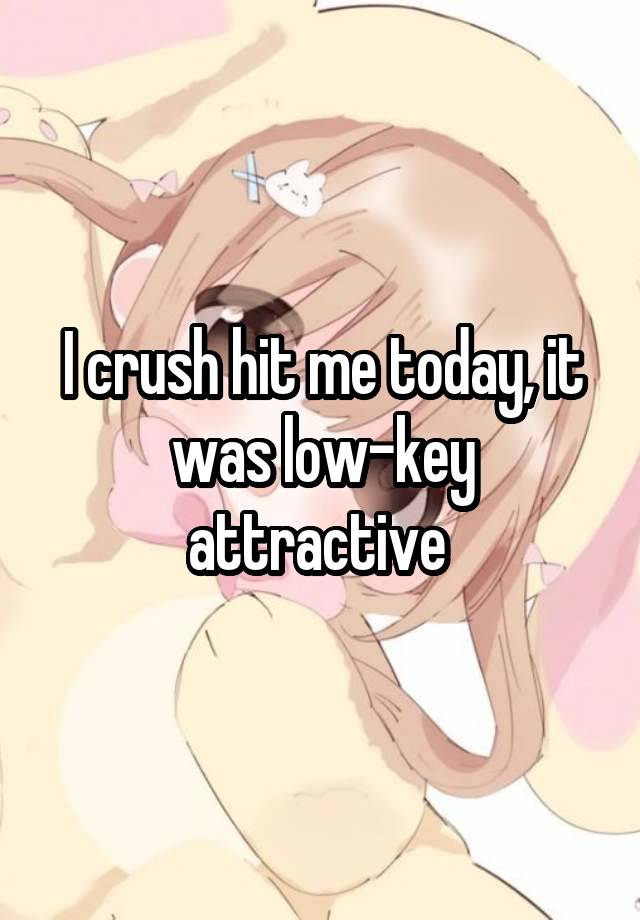 I crush hit me today, it was low-key attractive 