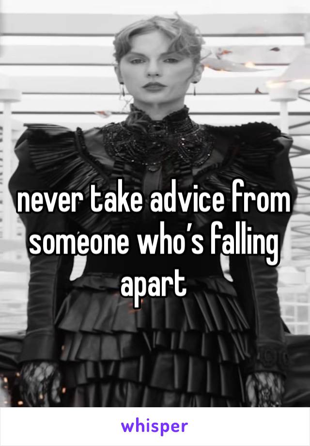 never take advice from someone who’s falling apart