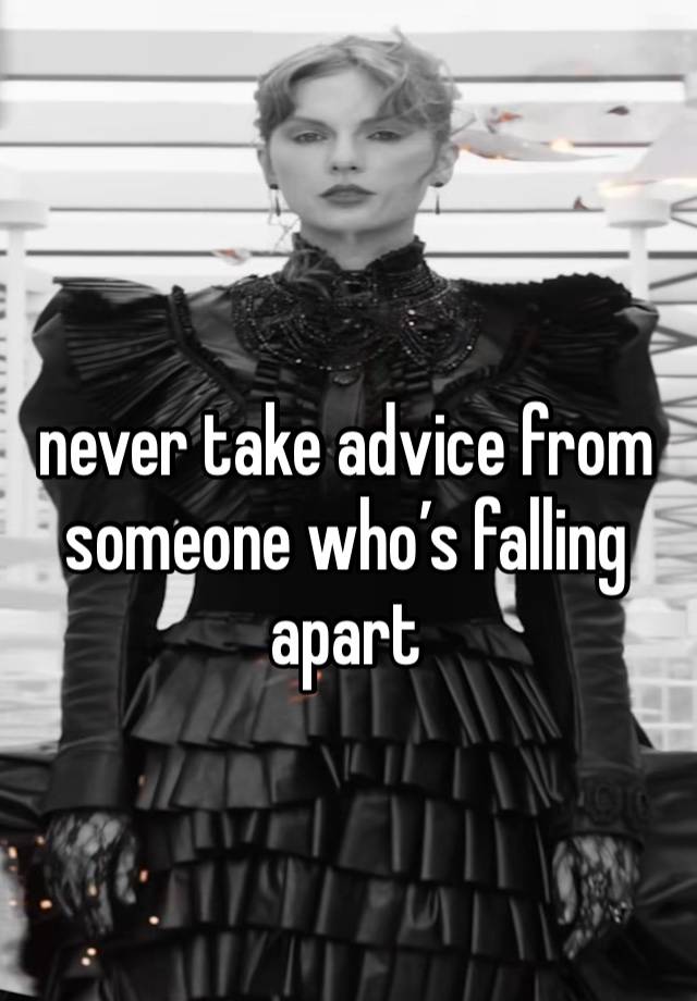 never take advice from someone who’s falling apart