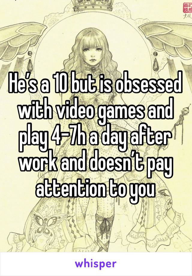 He’s a 10 but is obsessed with video games and play 4-7h a day after work and doesn’t pay attention to you 