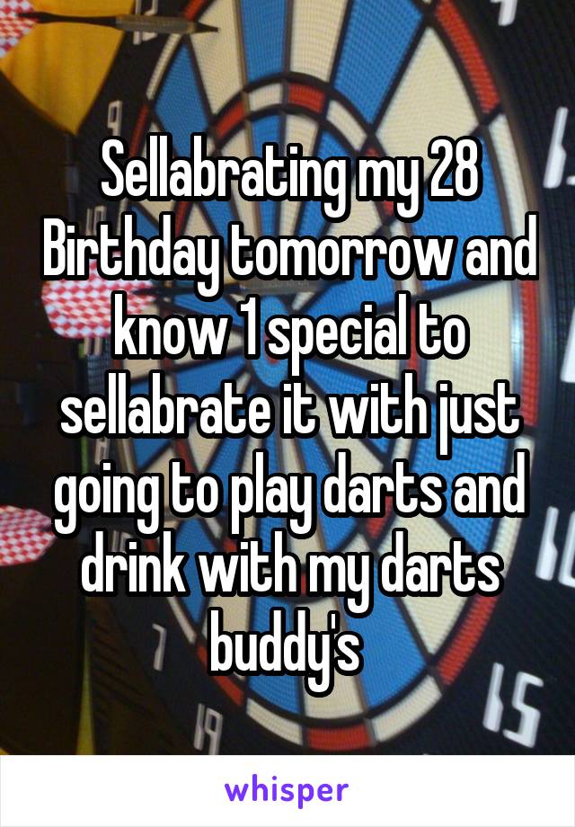 Sellabrating my 28 Birthday tomorrow and know 1 special to sellabrate it with just going to play darts and drink with my darts buddy's 