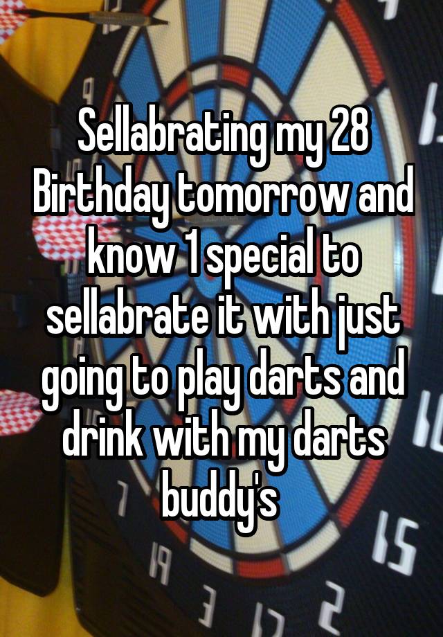 Sellabrating my 28 Birthday tomorrow and know 1 special to sellabrate it with just going to play darts and drink with my darts buddy's 