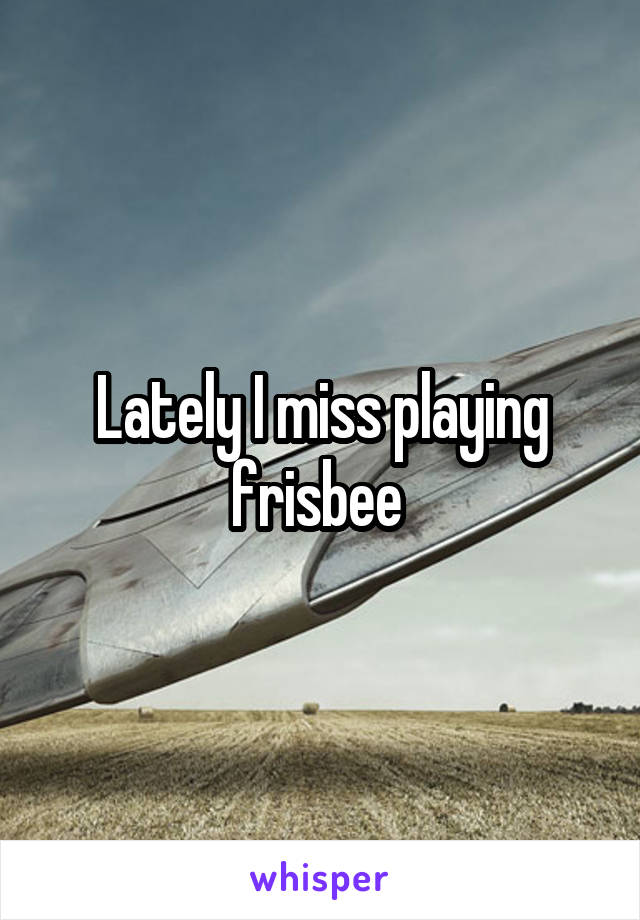 Lately I miss playing frisbee 