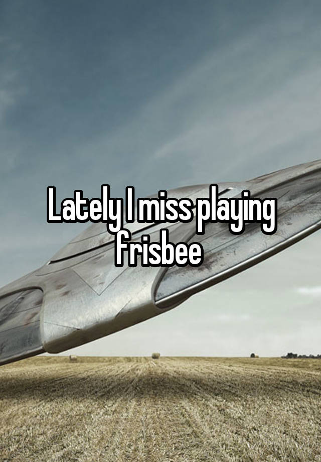 Lately I miss playing frisbee 