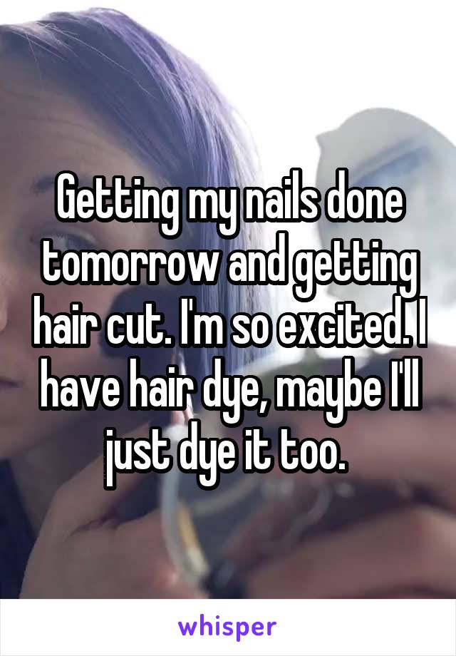 Getting my nails done tomorrow and getting hair cut. I'm so excited. I have hair dye, maybe I'll just dye it too. 