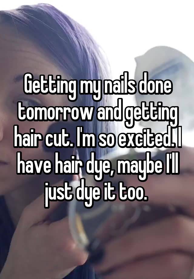 Getting my nails done tomorrow and getting hair cut. I'm so excited. I have hair dye, maybe I'll just dye it too. 