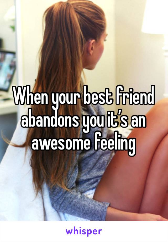 When your best friend abandons you it’s an awesome feeling 