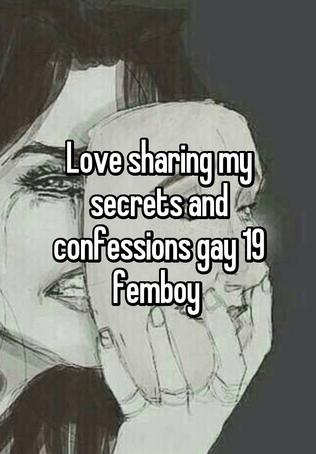 Love sharing my secrets and confessions gay 19 femboy 