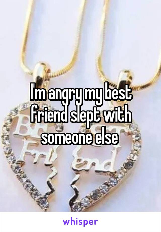 I'm angry my best friend slept with someone else 