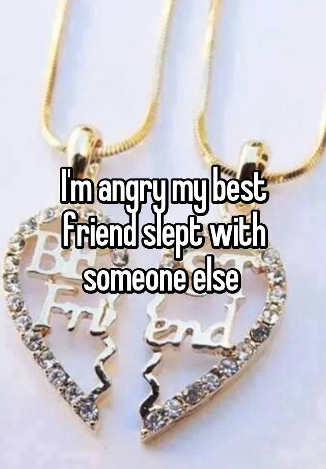 I'm angry my best friend slept with someone else 