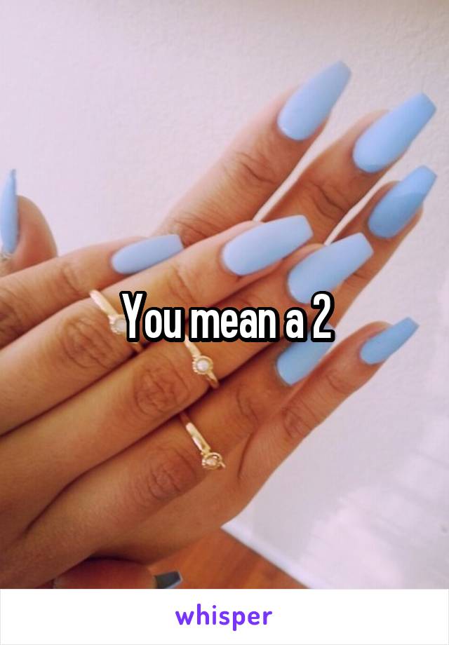 You mean a 2