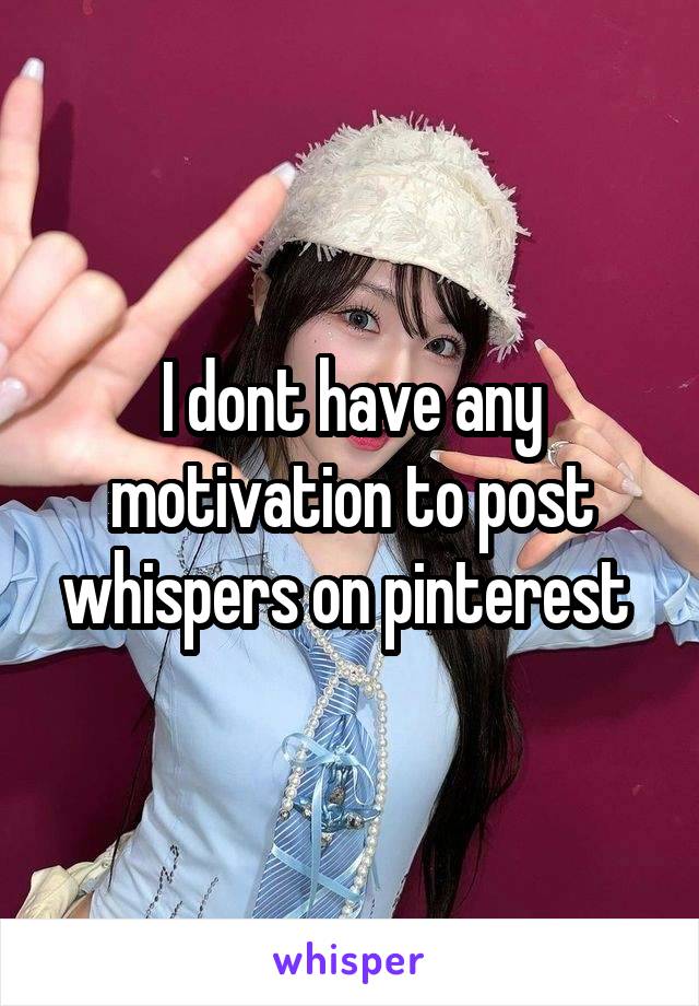 I dont have any motivation to post whispers on pinterest 