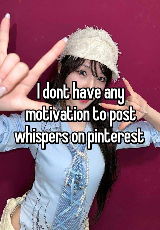 I dont have any motivation to post whispers on pinterest 