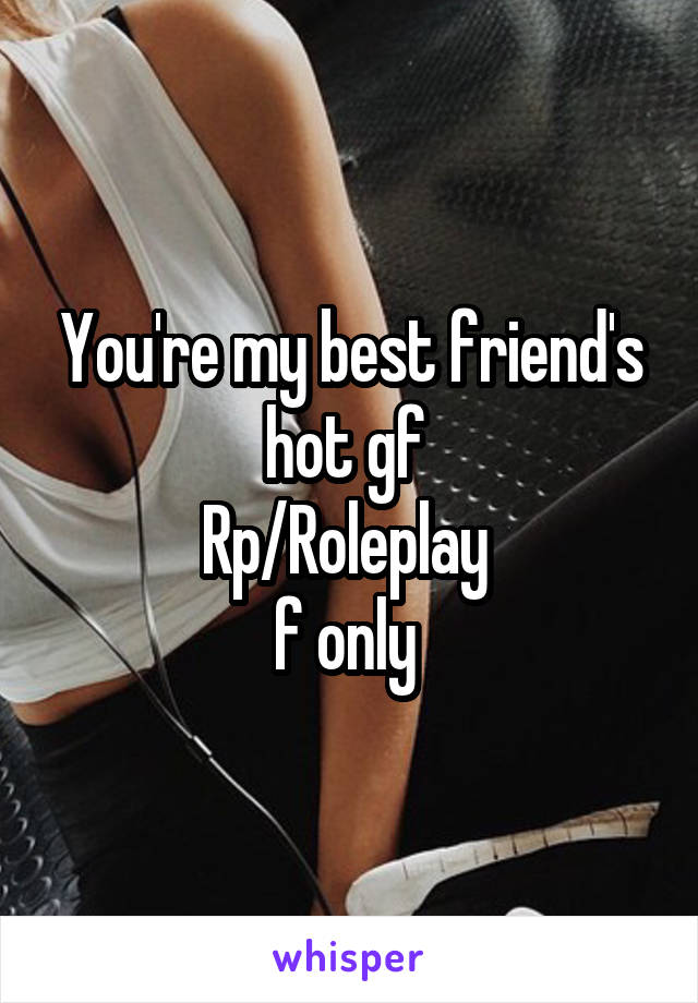 You're my best friend's hot gf 
Rp/Roleplay 
f only 