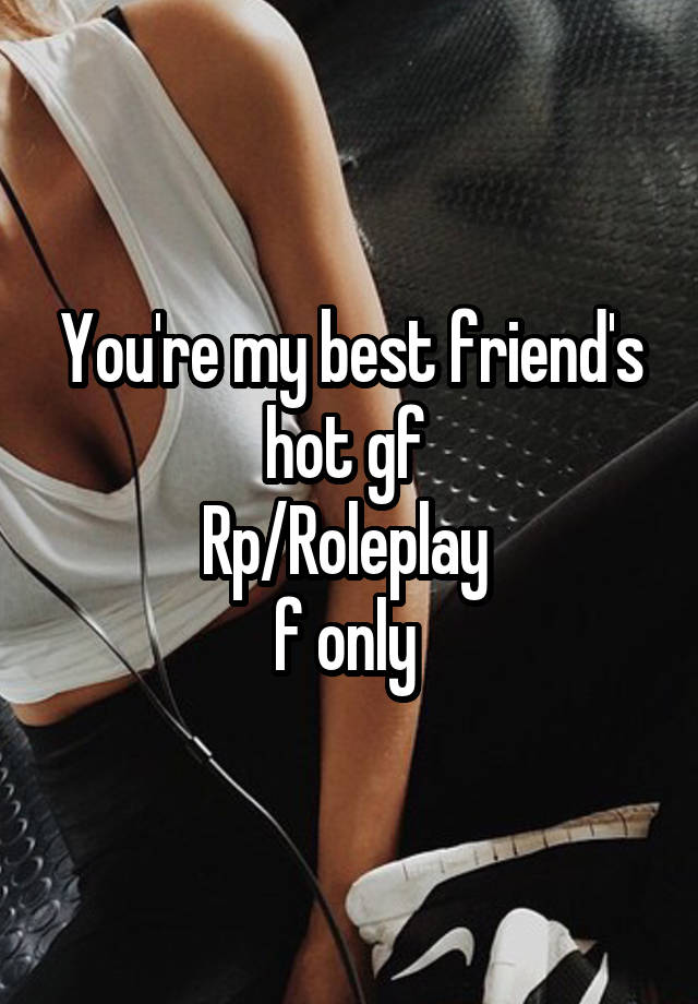 You're my best friend's hot gf 
Rp/Roleplay 
f only 