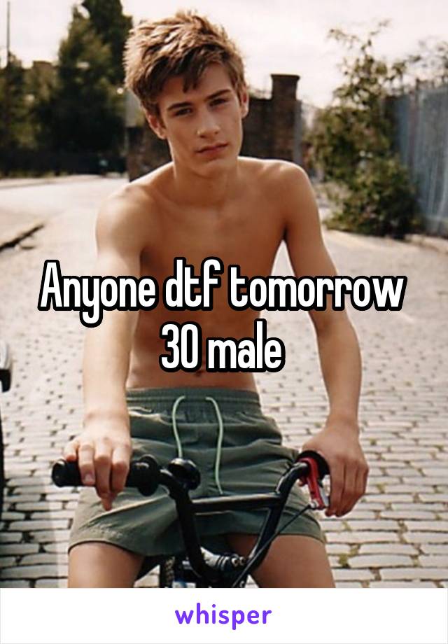 Anyone dtf tomorrow 
30 male 