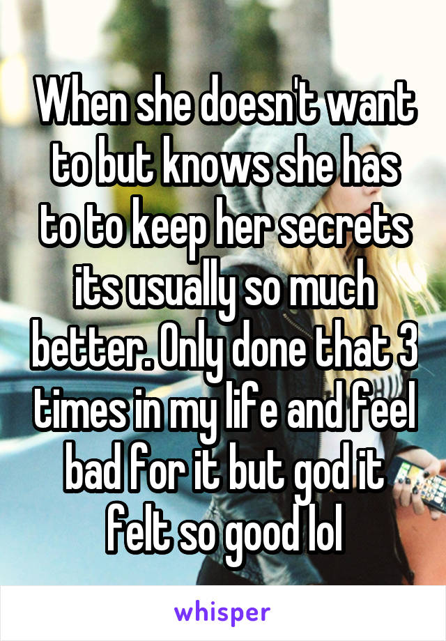 When she doesn't want to but knows she has to to keep her secrets its usually so much better. Only done that 3 times in my life and feel bad for it but god it felt so good lol