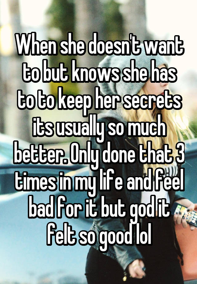 When she doesn't want to but knows she has to to keep her secrets its usually so much better. Only done that 3 times in my life and feel bad for it but god it felt so good lol