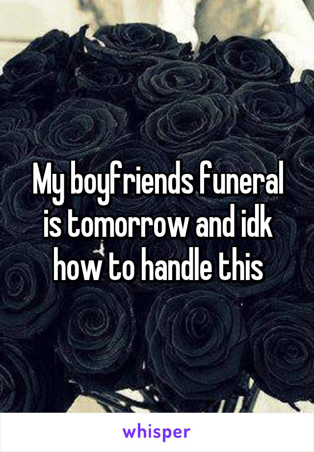 My boyfriends funeral is tomorrow and idk how to handle this