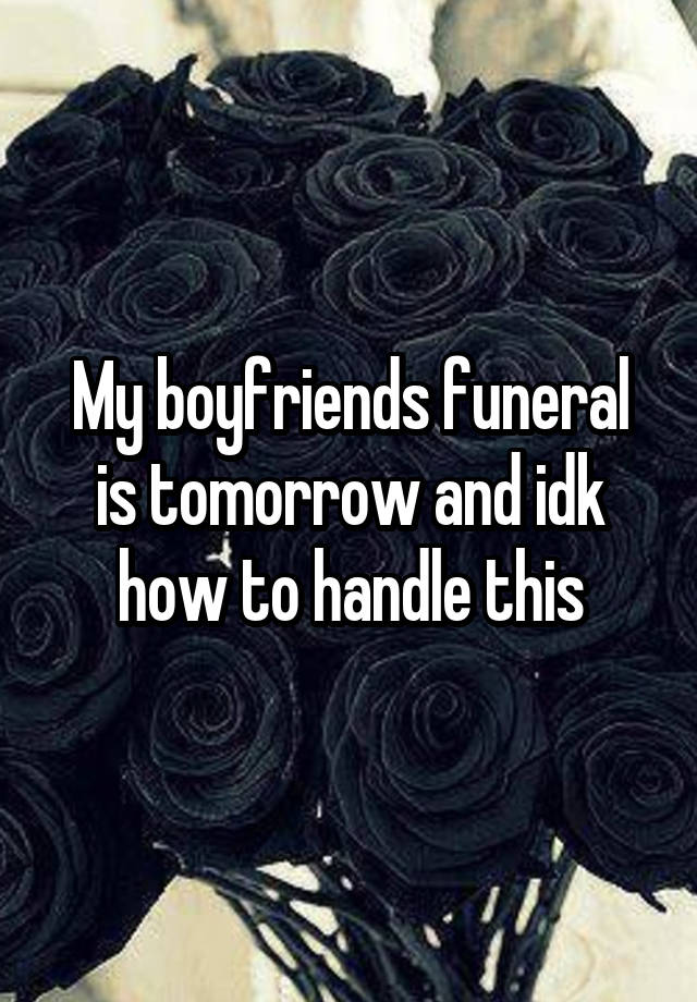 My boyfriends funeral is tomorrow and idk how to handle this