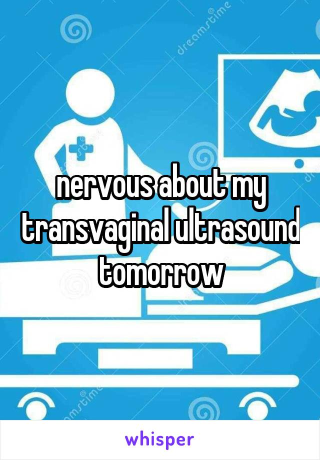 nervous about my transvaginal ultrasound tomorrow