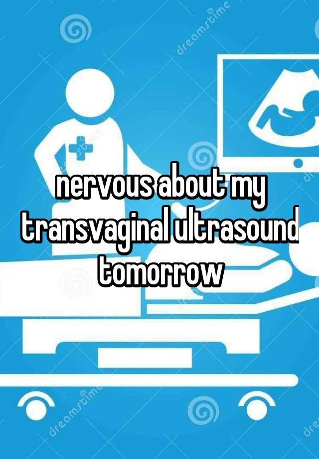 nervous about my transvaginal ultrasound tomorrow