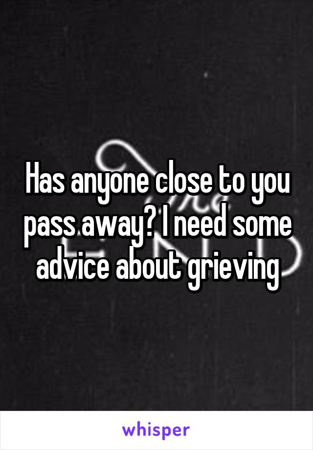 Has anyone close to you pass away? I need some advice about grieving