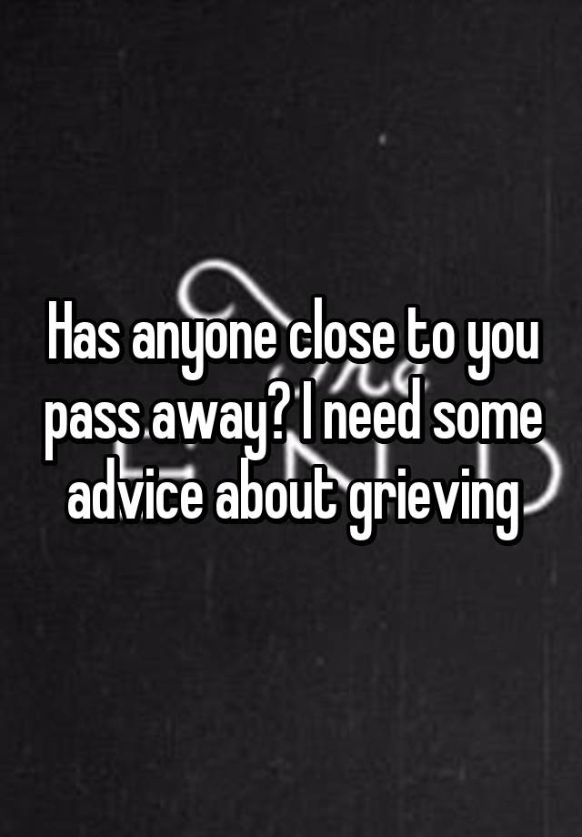 Has anyone close to you pass away? I need some advice about grieving