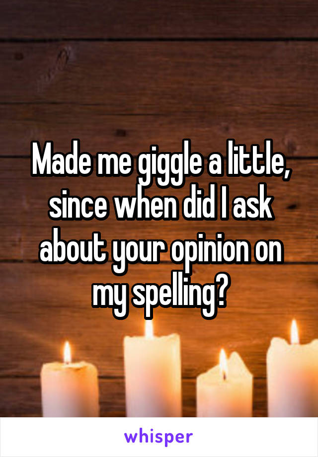 Made me giggle a little, since when did I ask about your opinion on my spelling?