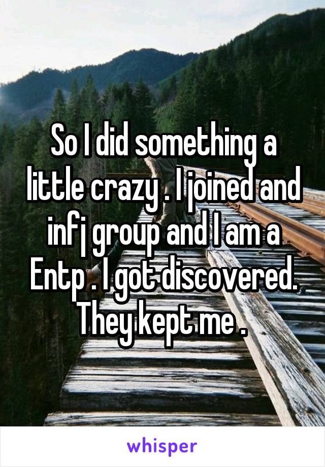 So I did something a little crazy . I joined and infj group and I am a Entp . I got discovered. They kept me . 