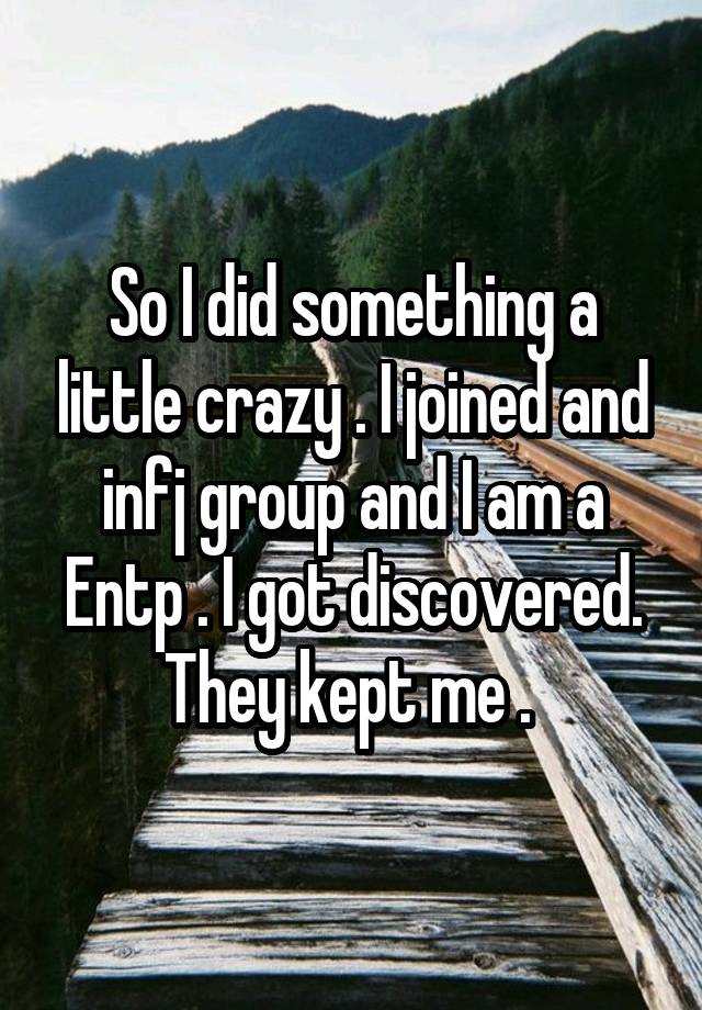 So I did something a little crazy . I joined and infj group and I am a Entp . I got discovered. They kept me . 