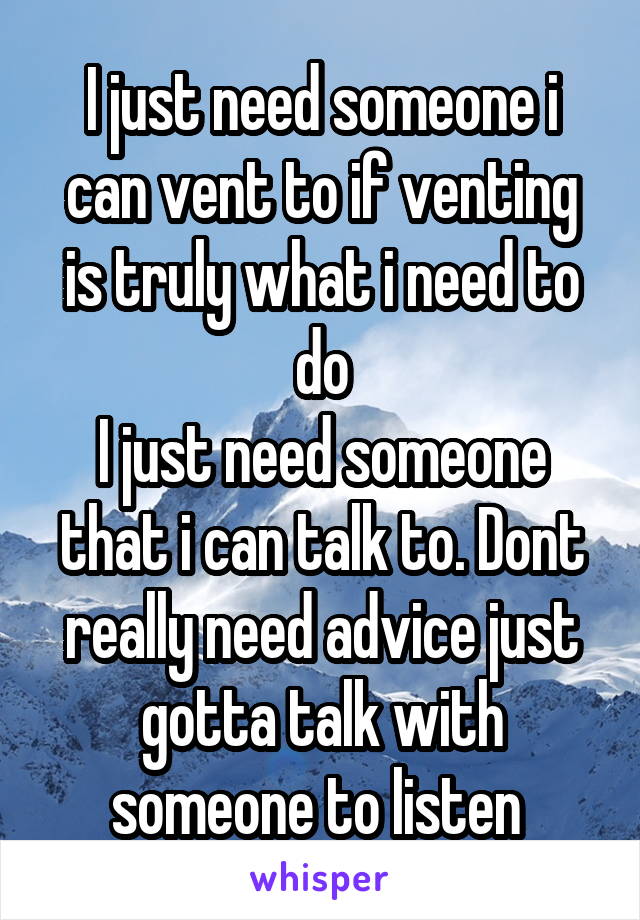 I just need someone i can vent to if venting is truly what i need to do
I just need someone that i can talk to. Dont really need advice just gotta talk with someone to listen 