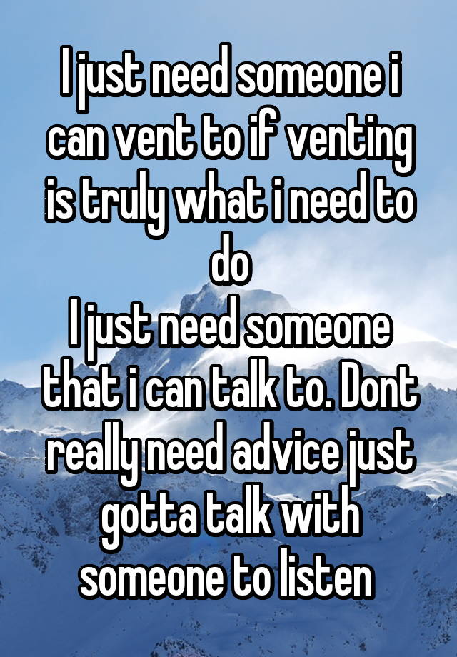 I just need someone i can vent to if venting is truly what i need to do
I just need someone that i can talk to. Dont really need advice just gotta talk with someone to listen 