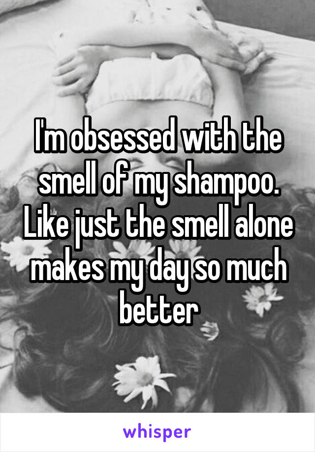 I'm obsessed with the smell of my shampoo. Like just the smell alone makes my day so much better