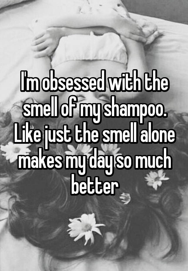 I'm obsessed with the smell of my shampoo. Like just the smell alone makes my day so much better