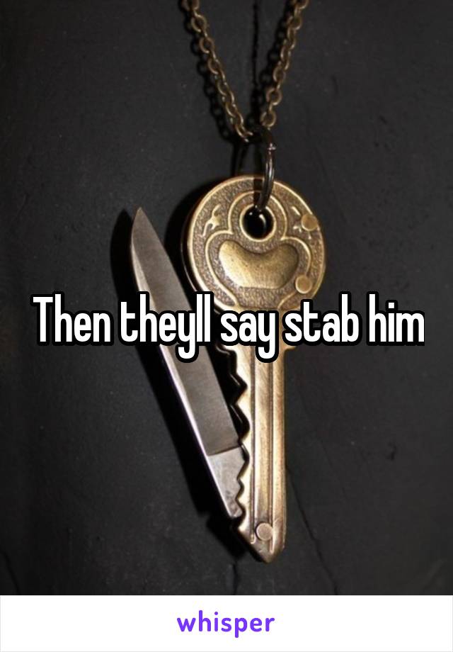 Then theyll say stab him