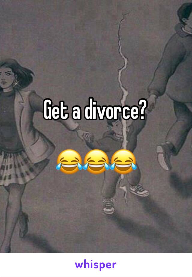 Get a divorce?

😂😂😂