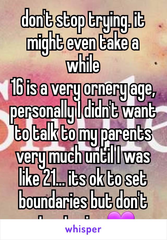 don't stop trying. it might even take a while
16 is a very ornery age, personally I didn't want to talk to my parents very much until I was like 21... its ok to set boundaries but don't stop trying 💜