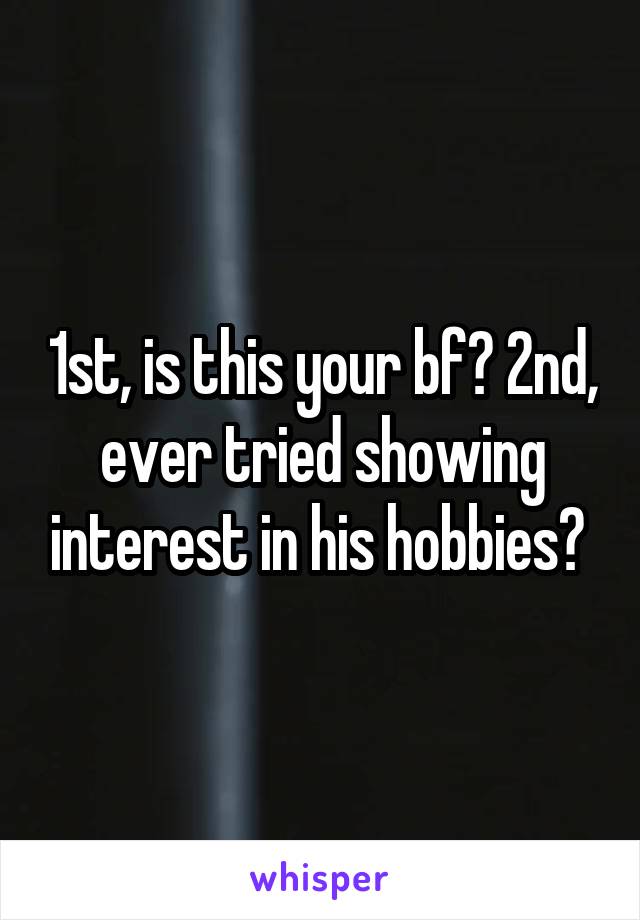 1st, is this your bf? 2nd, ever tried showing interest in his hobbies? 