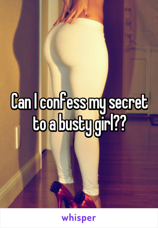 Can I confess my secret to a busty girl??