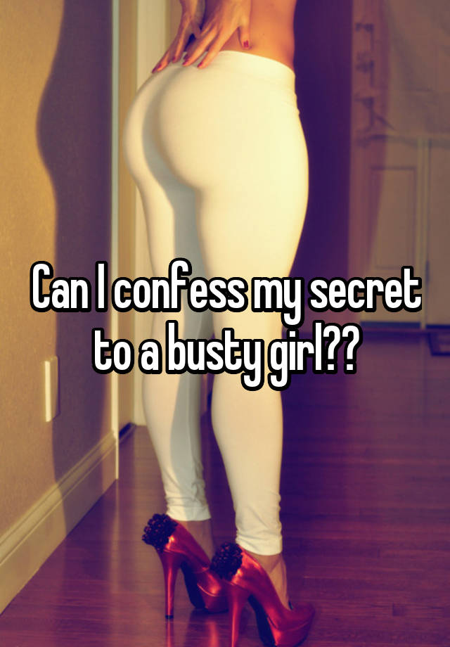 Can I confess my secret to a busty girl??