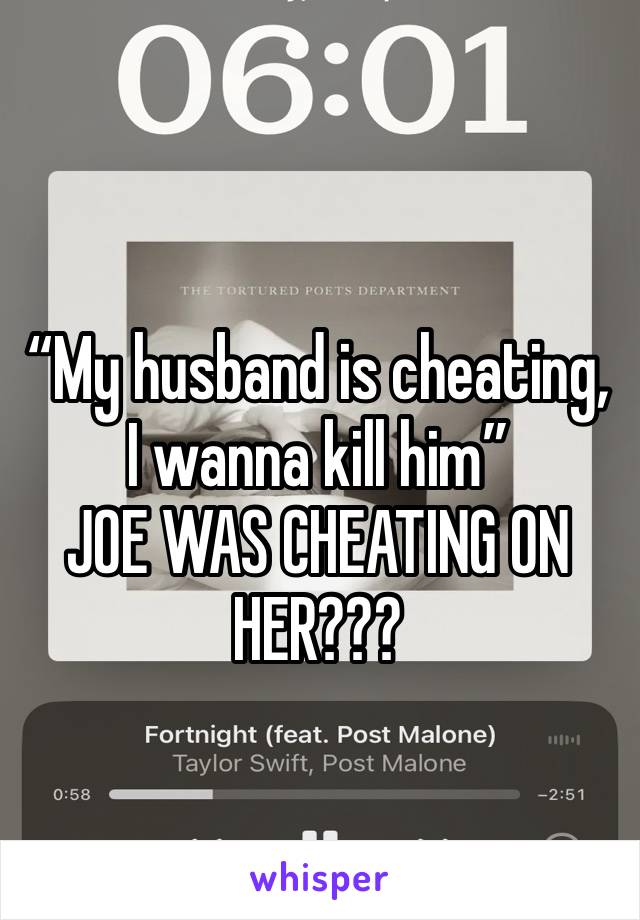 “My husband is cheating, I wanna kill him”
JOE WAS CHEATING ON HER???