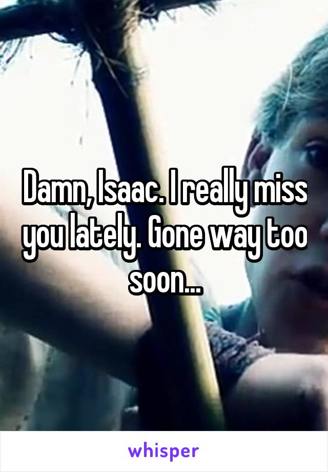 Damn, Isaac. I really miss you lately. Gone way too soon...